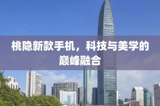 桃隐新款手机，科技与美学的巅峰融合