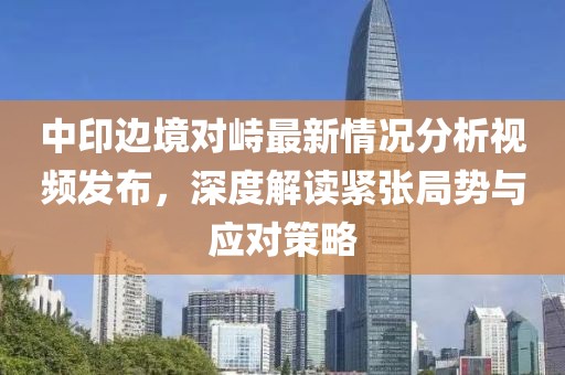 中印边境对峙最新情况分析视频发布，深度解读紧张局势与应对策略