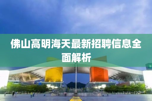 佛山高明海天最新招聘信息全面解析