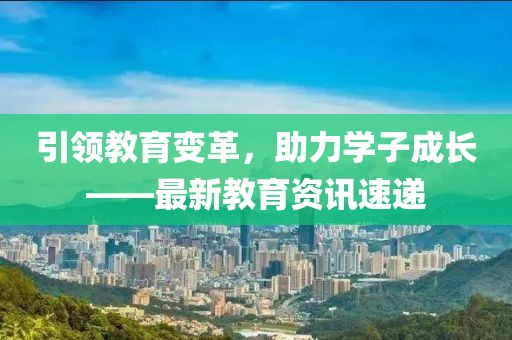 引领教育变革，助力学子成长——最新教育资讯速递