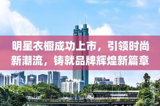 明星衣橱成功上市，引领时尚新潮流，铸就品牌辉煌新篇章