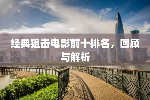 经典狙击电影前十排名，回顾与解析