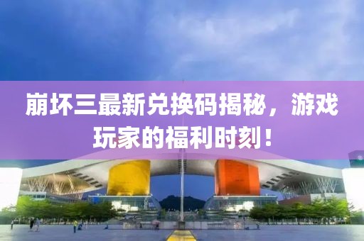 崩坏三最新兑换码揭秘，游戏玩家的福利时刻！
