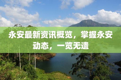 永安最新资讯概览，掌握永安动态，一览无遗