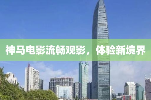 神马电影流畅观影，体验新境界