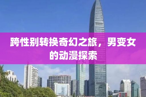 跨性别转换奇幻之旅，男变女的动漫探索