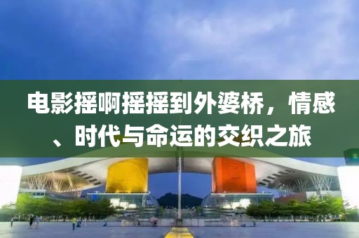 电影摇啊摇摇到外婆桥，情感、时代与命运的交织之旅