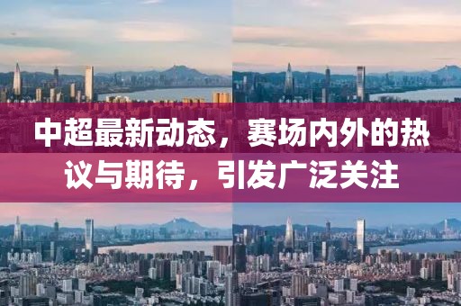 中超最新动态，赛场内外的热议与期待，引发广泛关注
