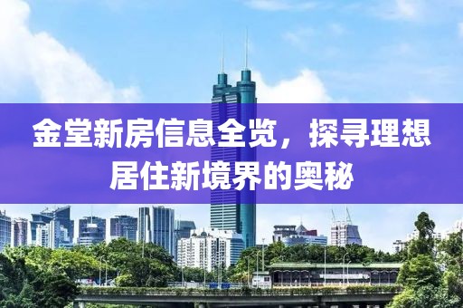 金堂新房信息全览，探寻理想居住新境界的奥秘