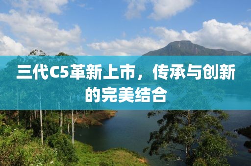 三代C5革新上市，传承与创新的完美结合