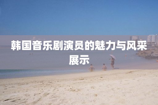 韩国音乐剧演员的魅力与风采展示