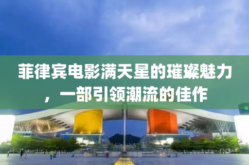 菲律宾电影满天星的璀璨魅力，一部引领潮流的佳作