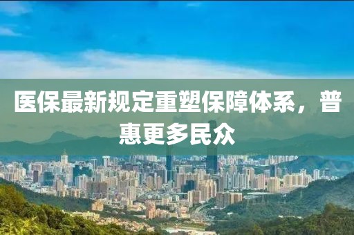 医保最新规定重塑保障体系，普惠更多民众