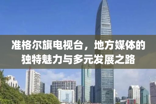 准格尔旗电视台，地方媒体的独特魅力与多元发展之路