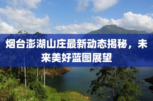 烟台澎湖山庄最新动态揭秘，未来美好蓝图展望