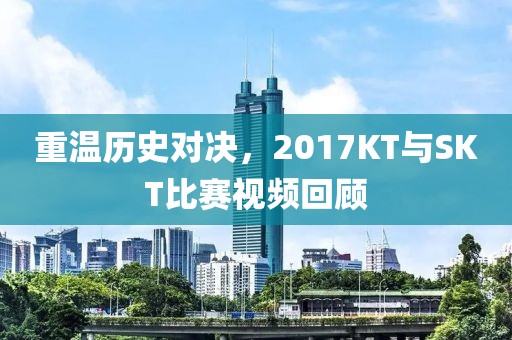 重温历史对决，2017KT与SKT比赛视频回顾