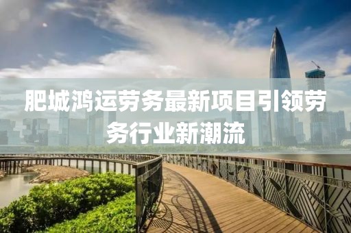 肥城鸿运劳务最新项目引领劳务行业新潮流