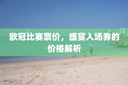 欧冠比赛票价，盛宴入场券的价格解析
