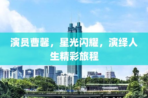 演员曹馨，星光闪耀，演绎人生精彩旅程