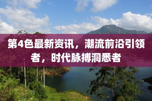第4色最新资讯，潮流前沿引领者，时代脉搏洞悉者