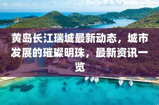 黄岛长江瑞城最新动态，城市发展的璀璨明珠，最新资讯一览