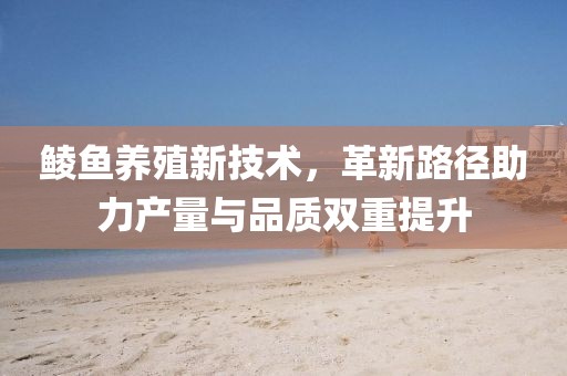 鲮鱼养殖新技术，革新路径助力产量与品质双重提升