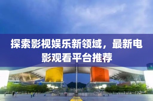 探索影视娱乐新领域，最新电影观看平台推荐