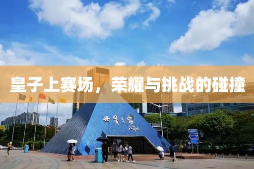 皇子上赛场，荣耀与挑战的碰撞