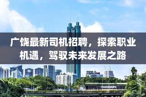 广饶最新司机招聘，探索职业机遇，驾驭未来发展之路