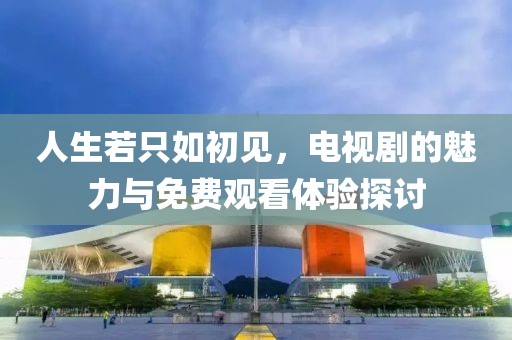 人生若只如初见，电视剧的魅力与免费观看体验探讨