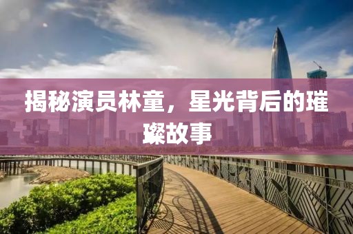 揭秘演员林童，星光背后的璀璨故事