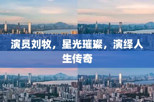 演员刘牧，星光璀璨，演绎人生传奇