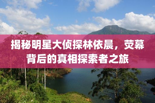 揭秘明星大侦探林依晨，荧幕背后的真相探索者之旅