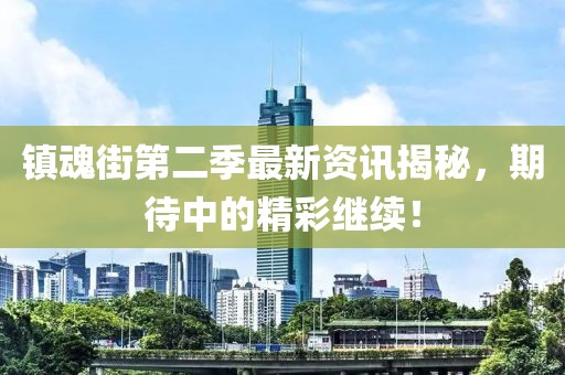 镇魂街第二季最新资讯揭秘，期待中的精彩继续！
