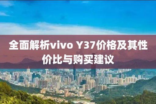 全面解析vivo Y37价格及其性价比与购买建议