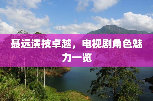 聂远演技卓越，电视剧角色魅力一览