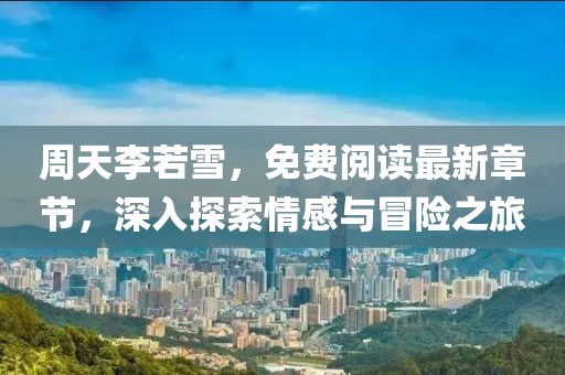 周天李若雪，免费阅读最新章节，深入探索情感与冒险之旅