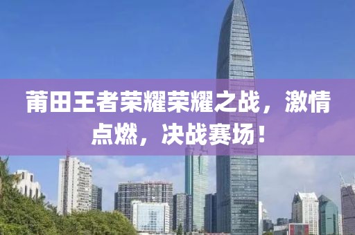 莆田王者荣耀荣耀之战，激情点燃，决战赛场！