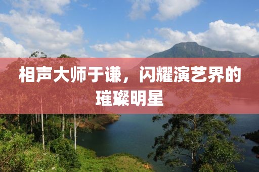 相声大师于谦，闪耀演艺界的璀璨明星