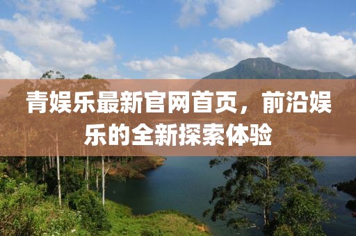 青娱乐最新官网首页，前沿娱乐的全新探索体验