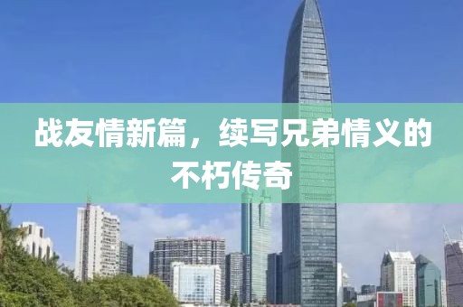 战友情新篇，续写兄弟情义的不朽传奇