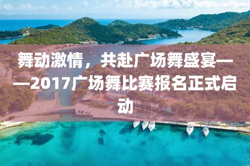 舞动激情，共赴广场舞盛宴——2017广场舞比赛报名正式启动
