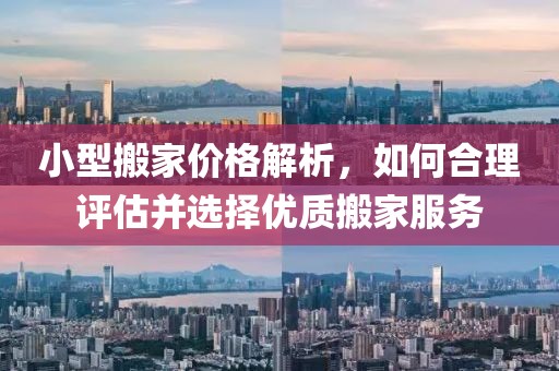 小型搬家价格解析，如何合理评估并选择优质搬家服务