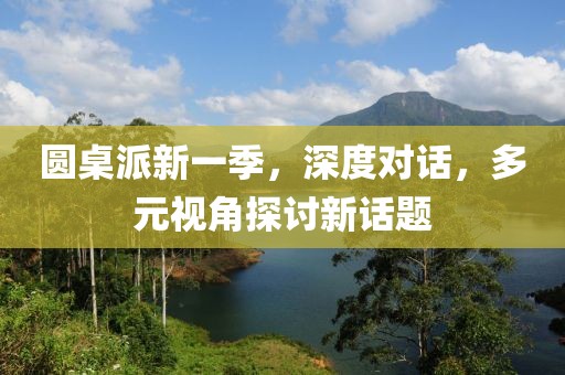 圆桌派新一季，深度对话，多元视角探讨新话题