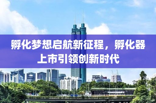 孵化梦想启航新征程，孵化器上市引领创新时代