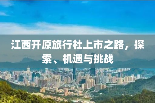 江西开原旅行社上市之路，探索、机遇与挑战