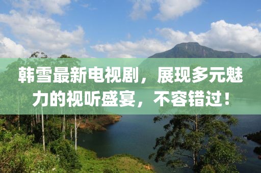 韩雪最新电视剧，展现多元魅力的视听盛宴，不容错过！