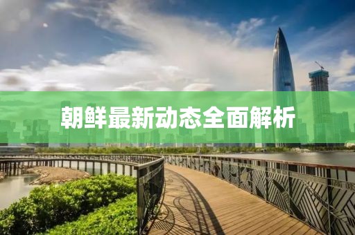朝鲜最新动态全面解析