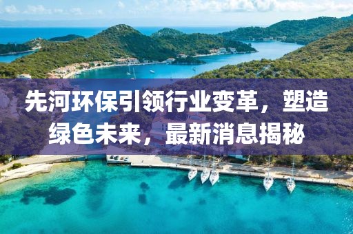 先河环保引领行业变革，塑造绿色未来，最新消息揭秘