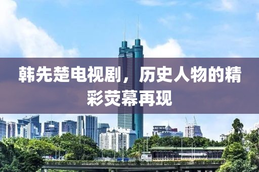 韩先楚电视剧，历史人物的精彩荧幕再现